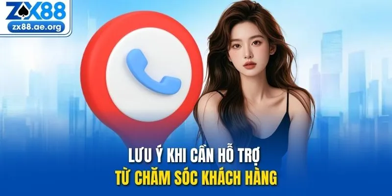 Lưu ý khi cần hỗ trợ từ chăm sóc khách hàng