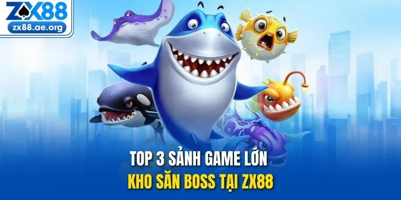 Top 3 sảnh game lớn kho săn boss tại ZX88